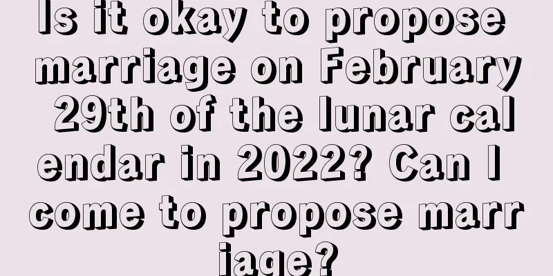 Is it okay to propose marriage on February 29th of the lunar calendar in 2022? Can I come to propose marriage?