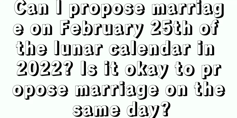 Can I propose marriage on February 25th of the lunar calendar in 2022? Is it okay to propose marriage on the same day?