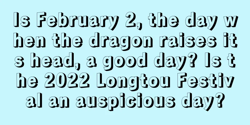 Is February 2, the day when the dragon raises its head, a good day? Is the 2022 Longtou Festival an auspicious day?