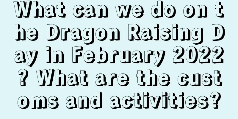 What can we do on the Dragon Raising Day in February 2022? What are the customs and activities?