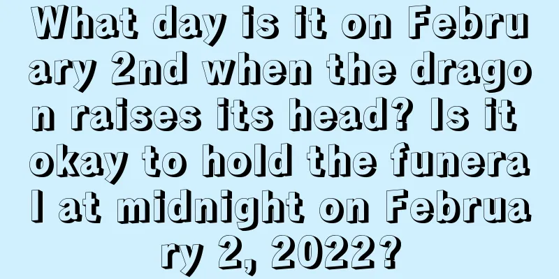 What day is it on February 2nd when the dragon raises its head? Is it okay to hold the funeral at midnight on February 2, 2022?