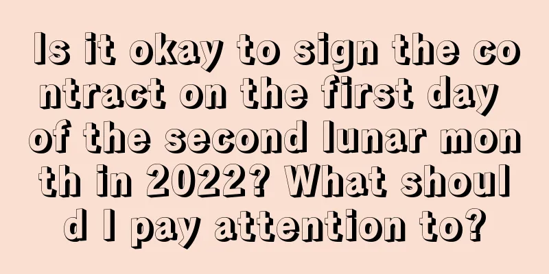 Is it okay to sign the contract on the first day of the second lunar month in 2022? What should I pay attention to?