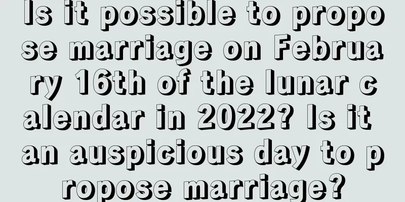 Is it possible to propose marriage on February 16th of the lunar calendar in 2022? Is it an auspicious day to propose marriage?