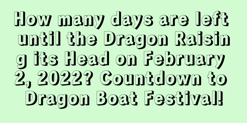 How many days are left until the Dragon Raising its Head on February 2, 2022? Countdown to Dragon Boat Festival!