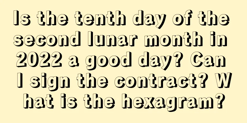Is the tenth day of the second lunar month in 2022 a good day? Can I sign the contract? What is the hexagram?