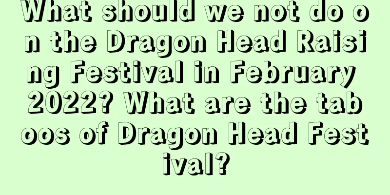 What should we not do on the Dragon Head Raising Festival in February 2022? What are the taboos of Dragon Head Festival?