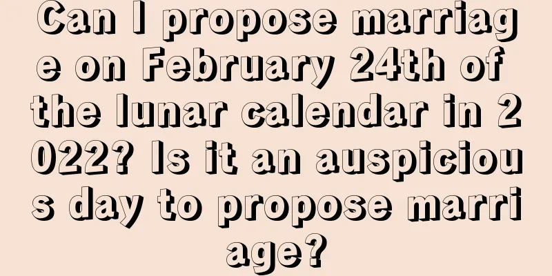 Can I propose marriage on February 24th of the lunar calendar in 2022? Is it an auspicious day to propose marriage?