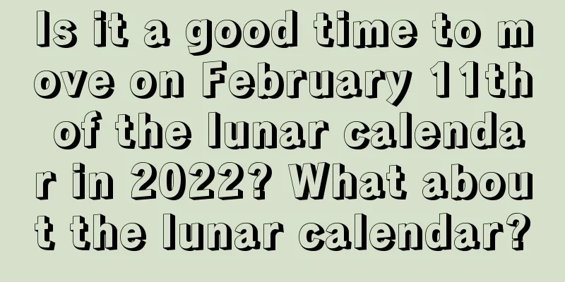 Is it a good time to move on February 11th of the lunar calendar in 2022? What about the lunar calendar?