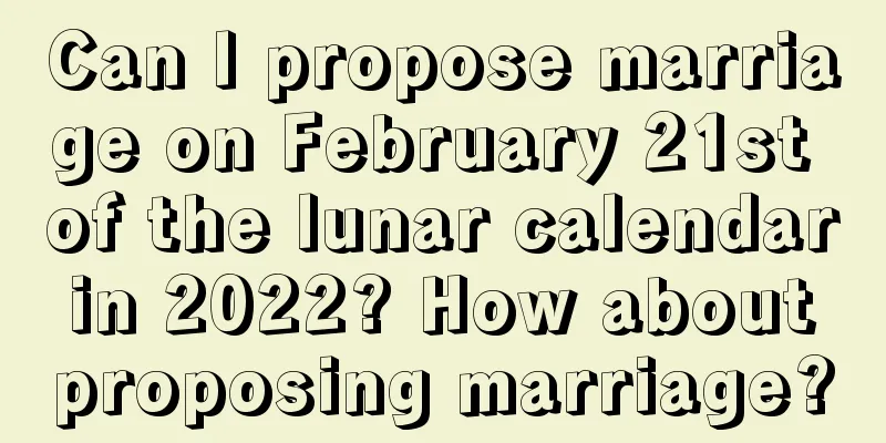 Can I propose marriage on February 21st of the lunar calendar in 2022? How about proposing marriage?