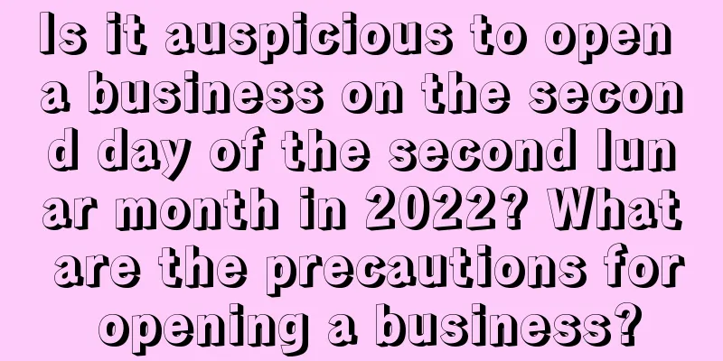 Is it auspicious to open a business on the second day of the second lunar month in 2022? What are the precautions for opening a business?