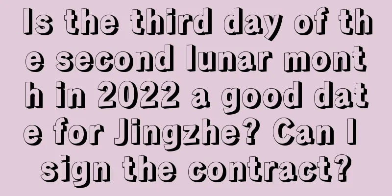 Is the third day of the second lunar month in 2022 a good date for Jingzhe? Can I sign the contract?