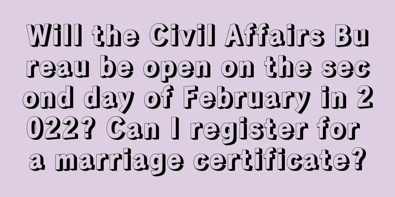 Will the Civil Affairs Bureau be open on the second day of February in 2022? Can I register for a marriage certificate?