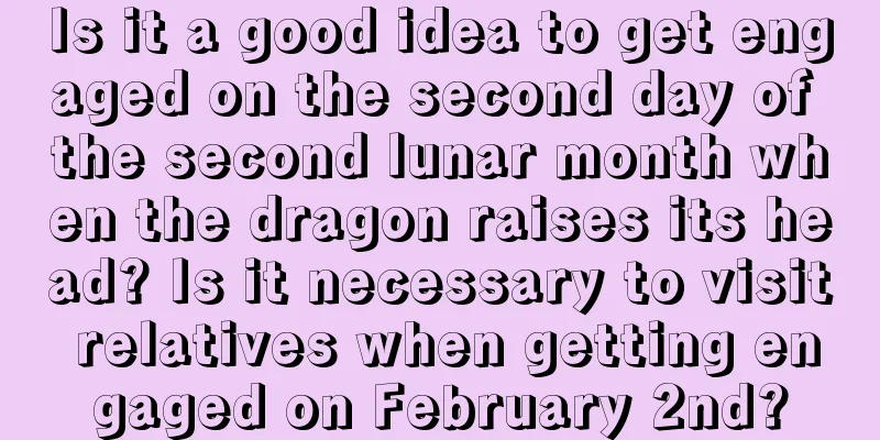 Is it a good idea to get engaged on the second day of the second lunar month when the dragon raises its head? Is it necessary to visit relatives when getting engaged on February 2nd?