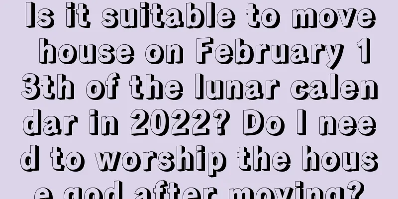 Is it suitable to move house on February 13th of the lunar calendar in 2022? Do I need to worship the house god after moving?