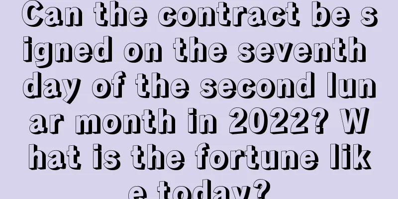 Can the contract be signed on the seventh day of the second lunar month in 2022? What is the fortune like today?