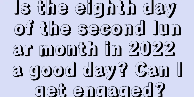 Is the eighth day of the second lunar month in 2022 a good day? Can I get engaged?