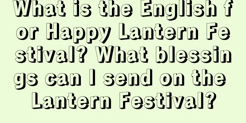 What is the English for Happy Lantern Festival? What blessings can I send on the Lantern Festival?