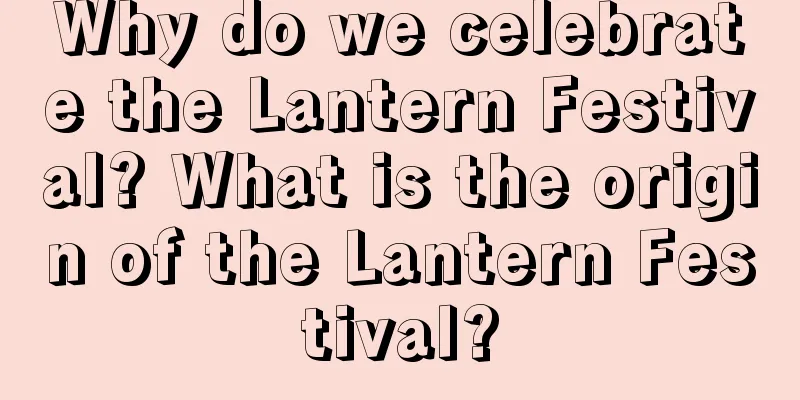 Why do we celebrate the Lantern Festival? What is the origin of the Lantern Festival?