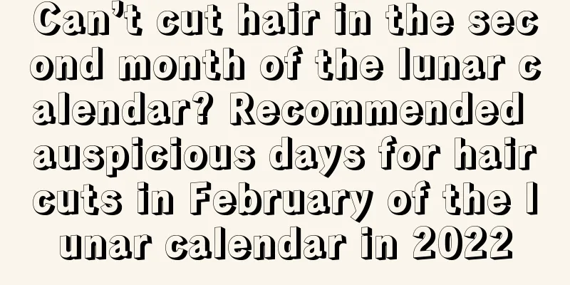 Can’t cut hair in the second month of the lunar calendar? Recommended auspicious days for haircuts in February of the lunar calendar in 2022