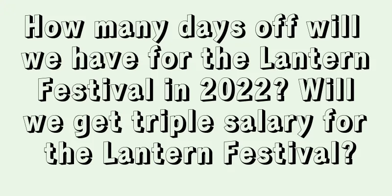 How many days off will we have for the Lantern Festival in 2022? Will we get triple salary for the Lantern Festival?
