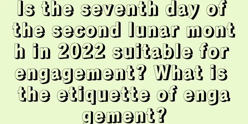 Is the seventh day of the second lunar month in 2022 suitable for engagement? What is the etiquette of engagement?