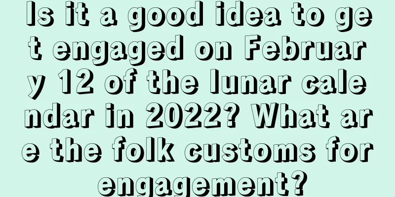 Is it a good idea to get engaged on February 12 of the lunar calendar in 2022? What are the folk customs for engagement?