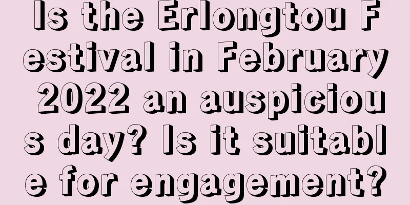 Is the Erlongtou Festival in February 2022 an auspicious day? Is it suitable for engagement?