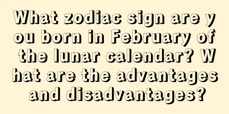 What zodiac sign are you born in February of the lunar calendar? What are the advantages and disadvantages?