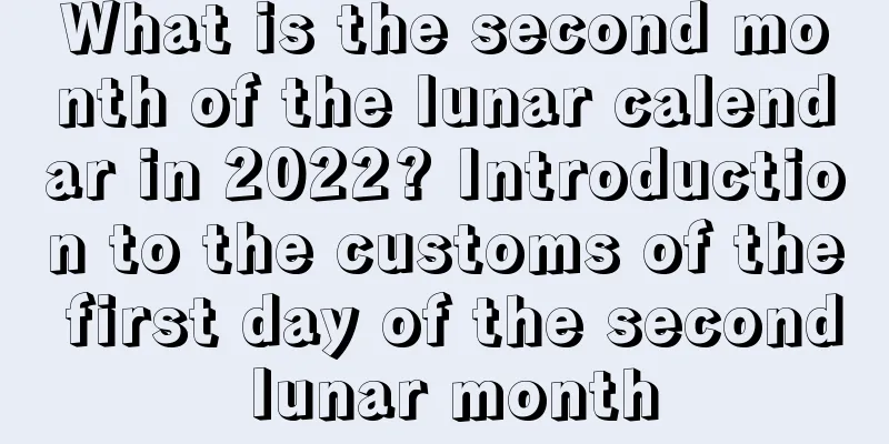 What is the second month of the lunar calendar in 2022? Introduction to the customs of the first day of the second lunar month