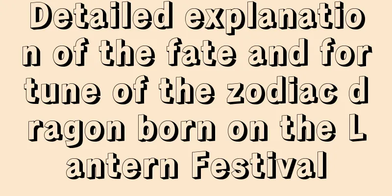 Detailed explanation of the fate and fortune of the zodiac dragon born on the Lantern Festival