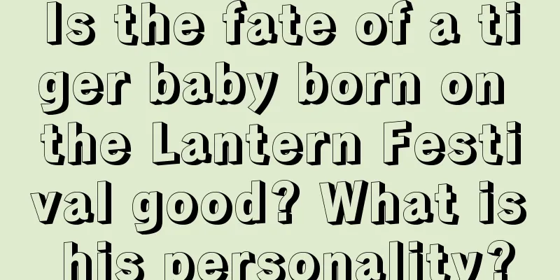 Is the fate of a tiger baby born on the Lantern Festival good? What is his personality?