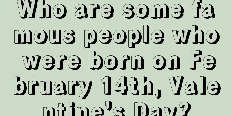 Who are some famous people who were born on February 14th, Valentine’s Day?