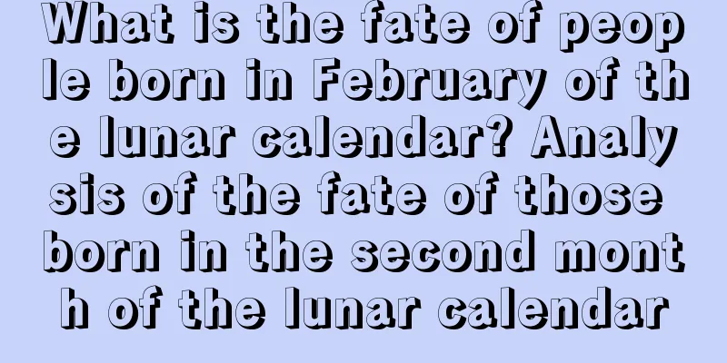 What is the fate of people born in February of the lunar calendar? Analysis of the fate of those born in the second month of the lunar calendar