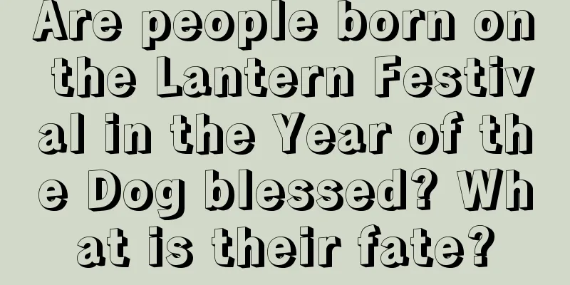 Are people born on the Lantern Festival in the Year of the Dog blessed? What is their fate?