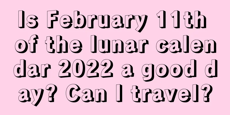Is February 11th of the lunar calendar 2022 a good day? Can I travel?