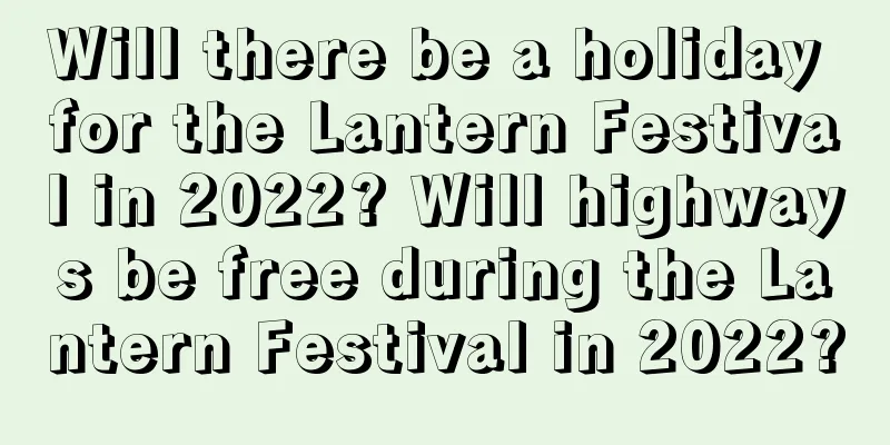 Will there be a holiday for the Lantern Festival in 2022? Will highways be free during the Lantern Festival in 2022?