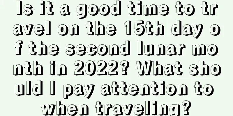 Is it a good time to travel on the 15th day of the second lunar month in 2022? What should I pay attention to when traveling?