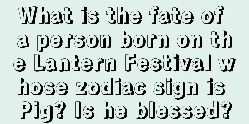 What is the fate of a person born on the Lantern Festival whose zodiac sign is Pig? Is he blessed?