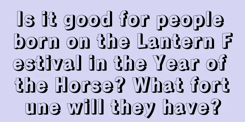 Is it good for people born on the Lantern Festival in the Year of the Horse? What fortune will they have?