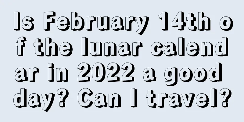 Is February 14th of the lunar calendar in 2022 a good day? Can I travel?
