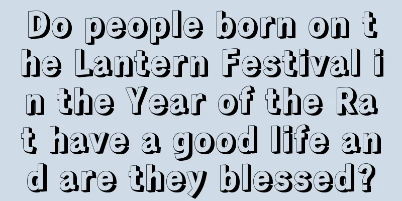 Do people born on the Lantern Festival in the Year of the Rat have a good life and are they blessed?