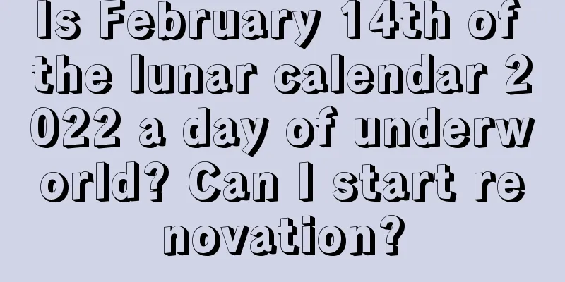 Is February 14th of the lunar calendar 2022 a day of underworld? Can I start renovation?