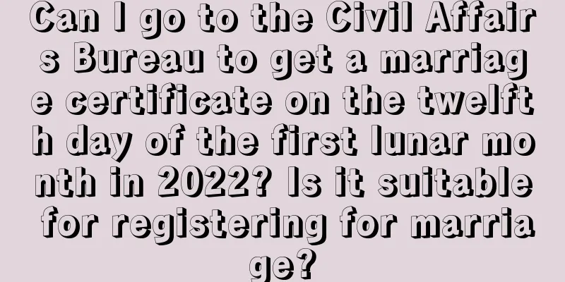 Can I go to the Civil Affairs Bureau to get a marriage certificate on the twelfth day of the first lunar month in 2022? Is it suitable for registering for marriage?