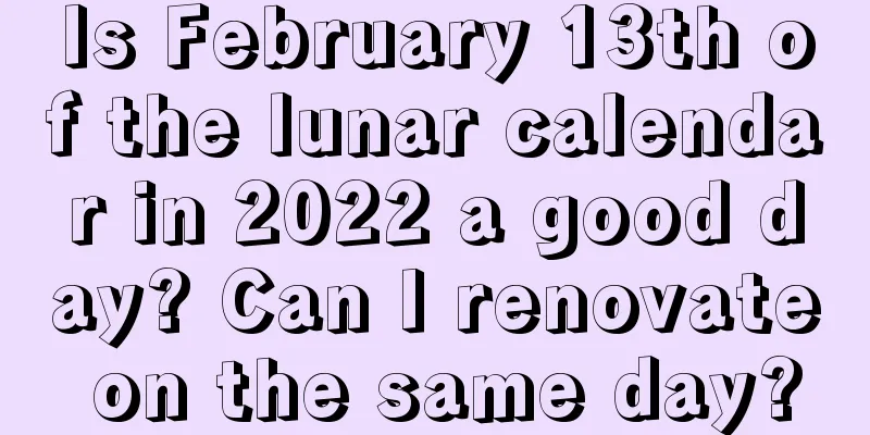 Is February 13th of the lunar calendar in 2022 a good day? Can I renovate on the same day?