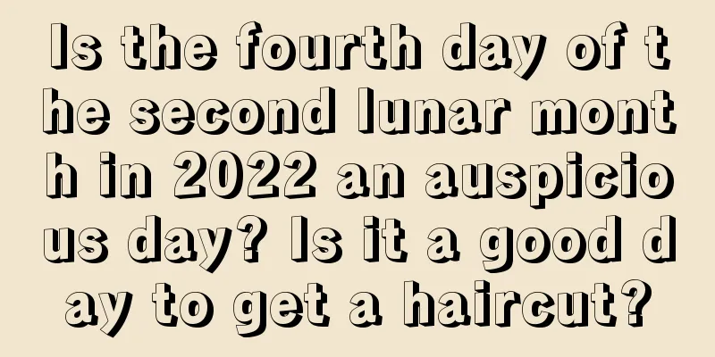 Is the fourth day of the second lunar month in 2022 an auspicious day? Is it a good day to get a haircut?
