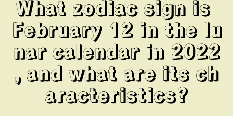 What zodiac sign is February 12 in the lunar calendar in 2022, and what are its characteristics?