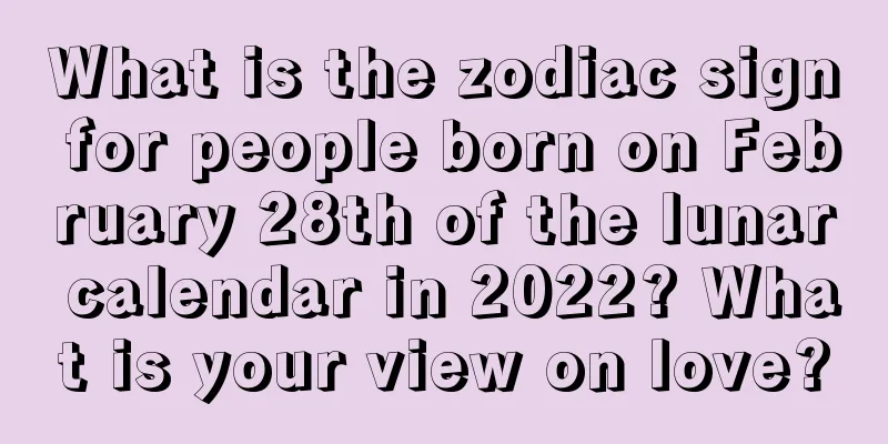 What is the zodiac sign for people born on February 28th of the lunar calendar in 2022? What is your view on love?