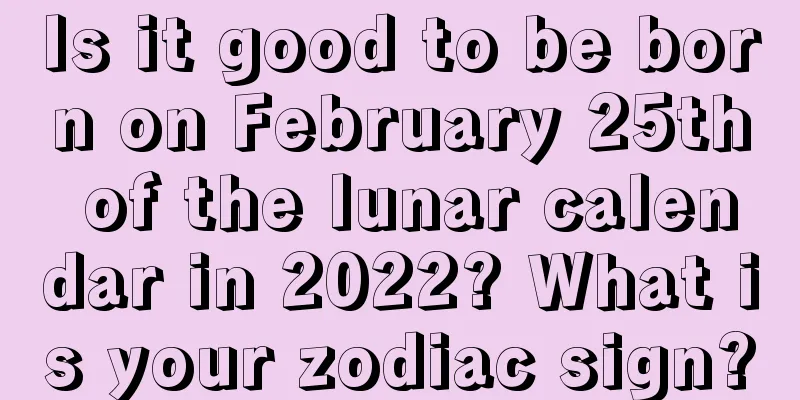 Is it good to be born on February 25th of the lunar calendar in 2022? What is your zodiac sign?
