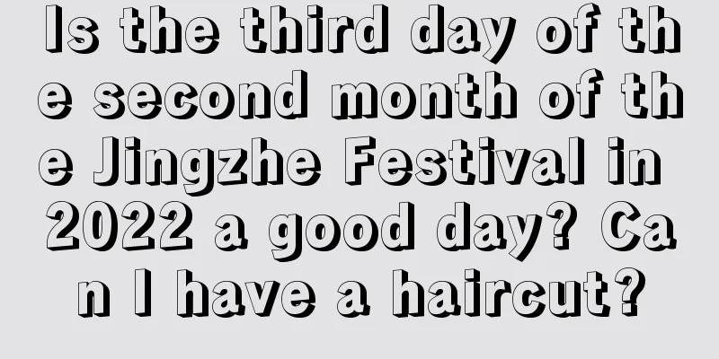 Is the third day of the second month of the Jingzhe Festival in 2022 a good day? Can I have a haircut?