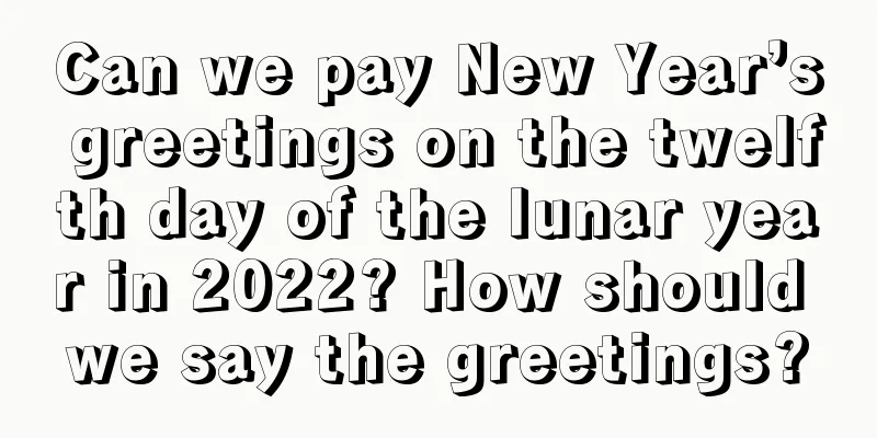 Can we pay New Year’s greetings on the twelfth day of the lunar year in 2022? How should we say the greetings?